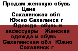 Продам женскую обувь › Цена ­ 7 000 - Сахалинская обл., Южно-Сахалинск г. Одежда, обувь и аксессуары » Женская одежда и обувь   . Сахалинская обл.,Южно-Сахалинск г.